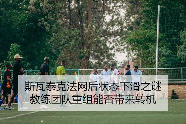 斯瓦泰克法网后状态下滑之谜 教练团队重组能否带来转机（kaiyun）